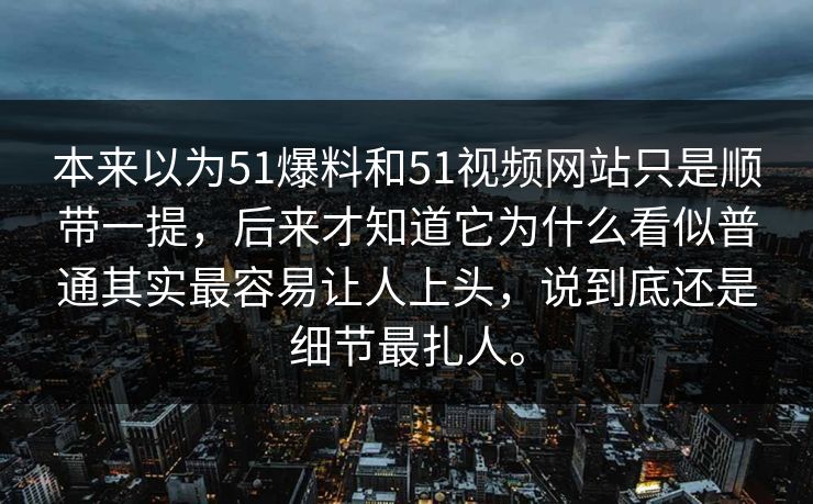 本来以为51爆料和51视频网站只是顺带一提，后来才知道它为什么看似普通其实最容易让人上头，说到底还是细节最扎人。  第1张