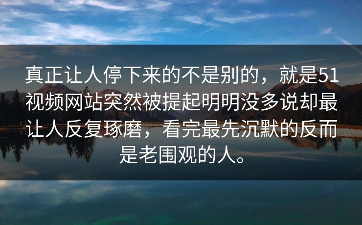 真正让人停下来的不是别的，就是51视频网站突然被提起明明没多说却最让人反复琢磨，看完最先沉默的反而是老围观的人。  第1张