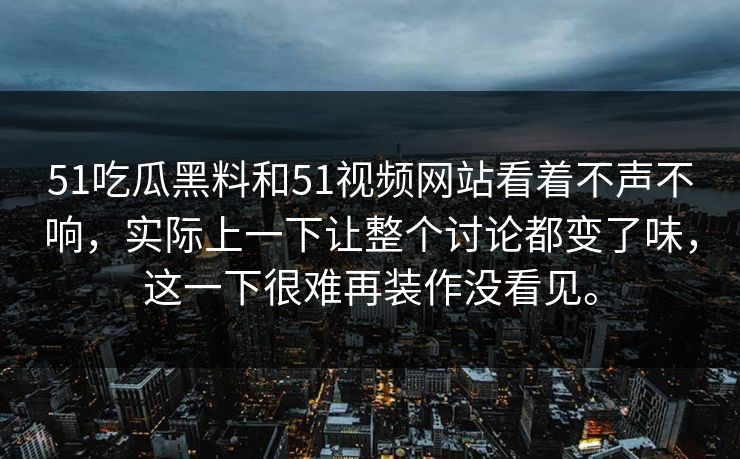 51吃瓜黑料和51视频网站看着不声不响，实际上一下让整个讨论都变了味，这一下很难再装作没看见。  第1张
