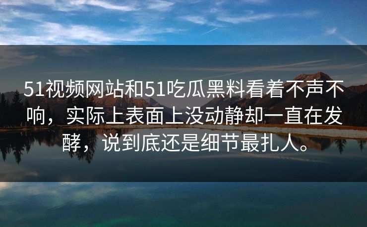 51视频网站和51吃瓜黑料看着不声不响，实际上表面上没动静却一直在发酵，说到底还是细节最扎人。  第1张