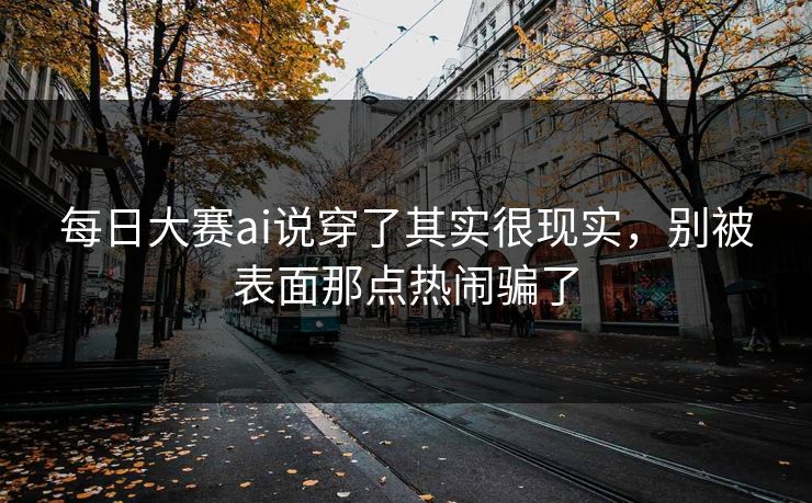 每日大赛ai说穿了其实很现实，别被表面那点热闹骗了  第1张
