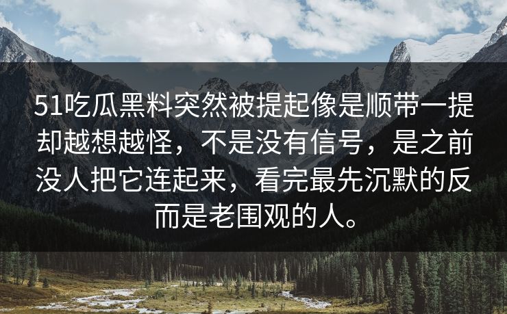 51吃瓜黑料突然被提起像是顺带一提却越想越怪，不是没有信号，是之前没人把它连起来，看完最先沉默的反而是老围观的人。  第1张