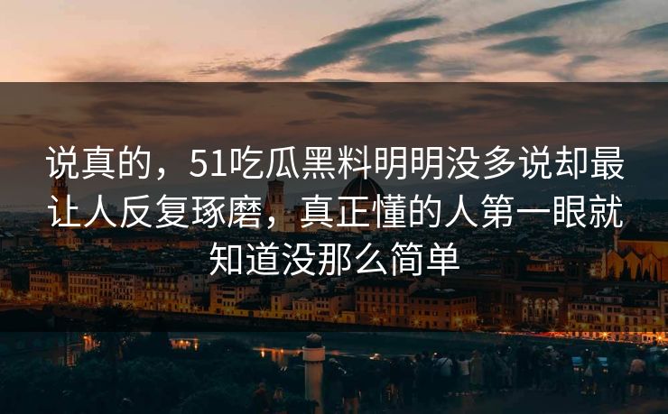 说真的，51吃瓜黑料明明没多说却最让人反复琢磨，真正懂的人第一眼就知道没那么简单  第1张