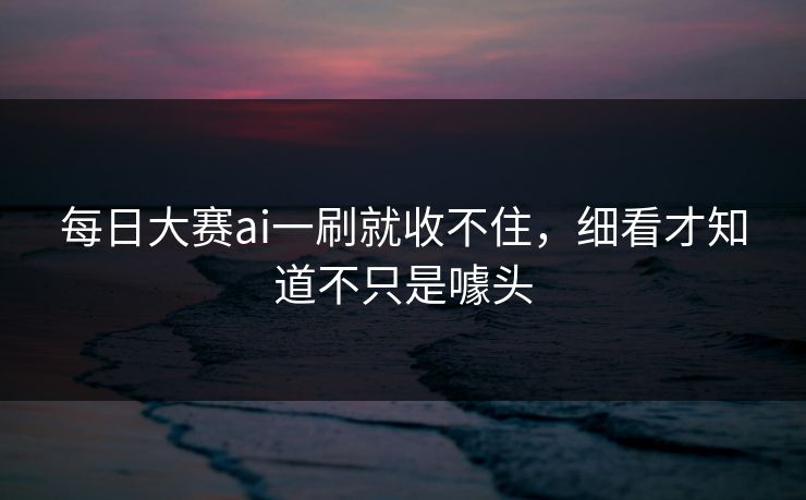 每日大赛ai一刷就收不住，细看才知道不只是噱头  第1张