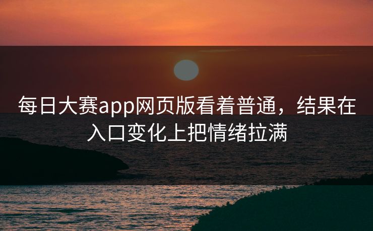 每日大赛app网页版看着普通，结果在入口变化上把情绪拉满  第1张