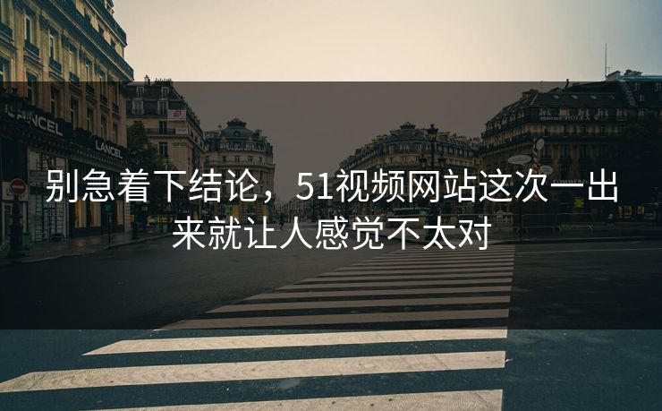 别急着下结论，51视频网站这次一出来就让人感觉不太对  第1张