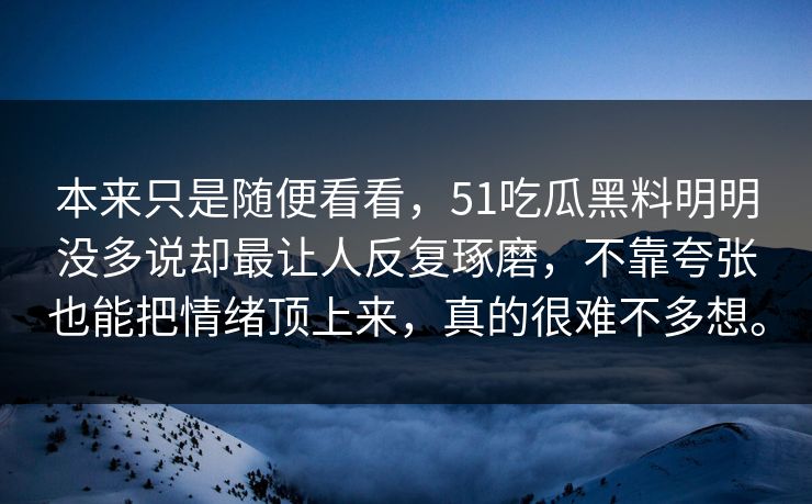 本来只是随便看看，51吃瓜黑料明明没多说却最让人反复琢磨，不靠夸张也能把情绪顶上来，真的很难不多想。  第1张