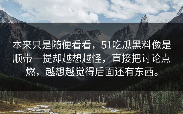 本来只是随便看看，51吃瓜黑料像是顺带一提却越想越怪，直接把讨论点燃，越想越觉得后面还有东西。  第1张