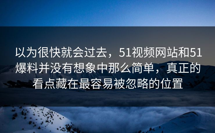 以为很快就会过去，51视频网站和51爆料并没有想象中那么简单，真正的看点藏在最容易被忽略的位置  第1张