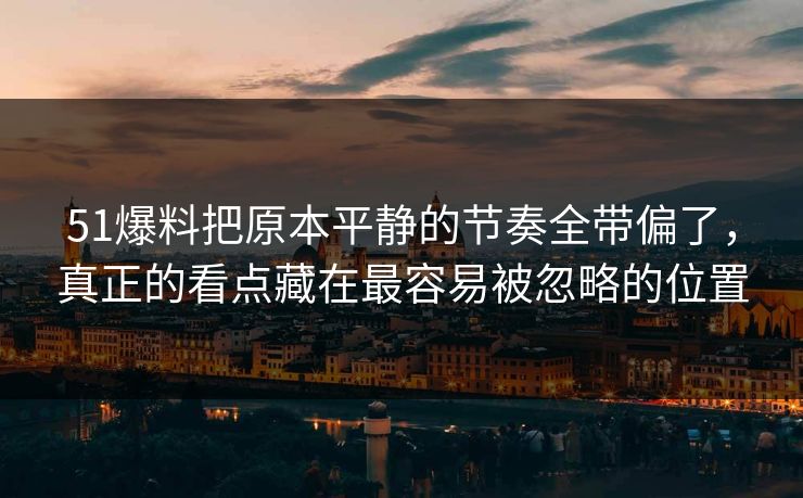 51爆料把原本平静的节奏全带偏了，真正的看点藏在最容易被忽略的位置  第1张