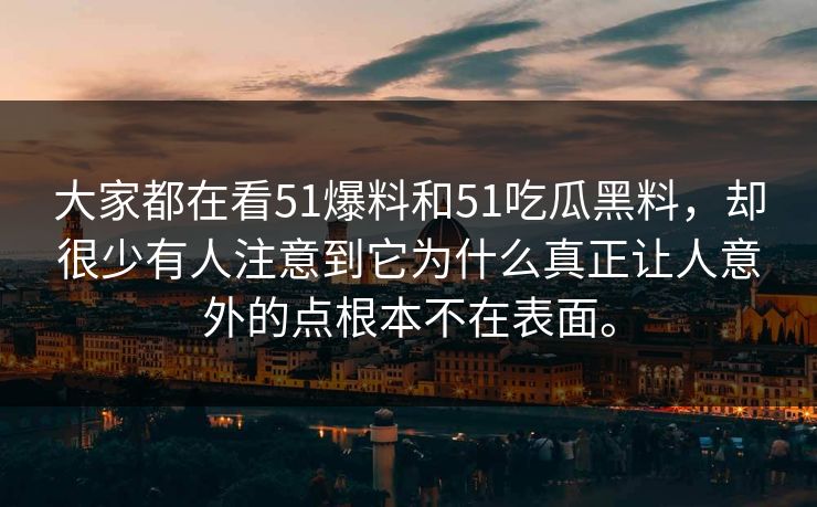 大家都在看51爆料和51吃瓜黑料，却很少有人注意到它为什么真正让人意外的点根本不在表面。  第1张