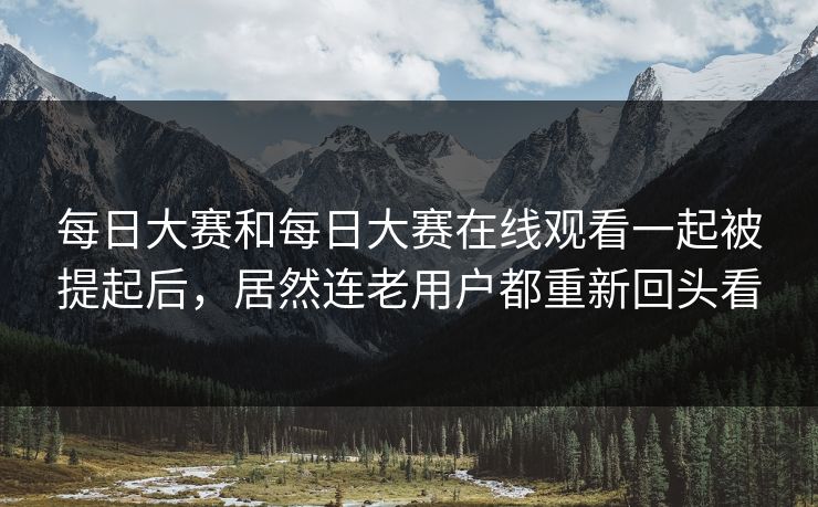 每日大赛和每日大赛在线观看一起被提起后，居然连老用户都重新回头看  第1张