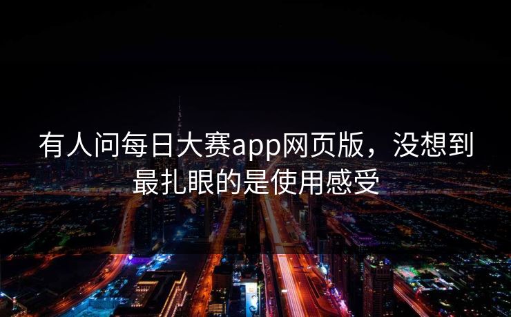 有人问每日大赛app网页版，没想到最扎眼的是使用感受  第1张