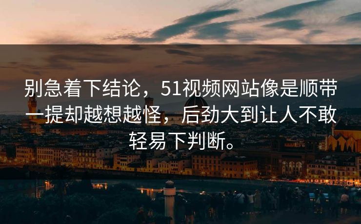 别急着下结论，51视频网站像是顺带一提却越想越怪，后劲大到让人不敢轻易下判断。  第1张