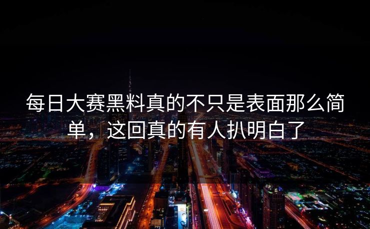每日大赛黑料真的不只是表面那么简单，这回真的有人扒明白了  第1张