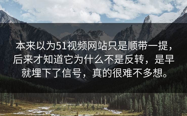 本来以为51视频网站只是顺带一提，后来才知道它为什么不是反转，是早就埋下了信号，真的很难不多想。  第1张