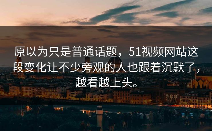 原以为只是普通话题，51视频网站这段变化让不少旁观的人也跟着沉默了，越看越上头。  第1张
