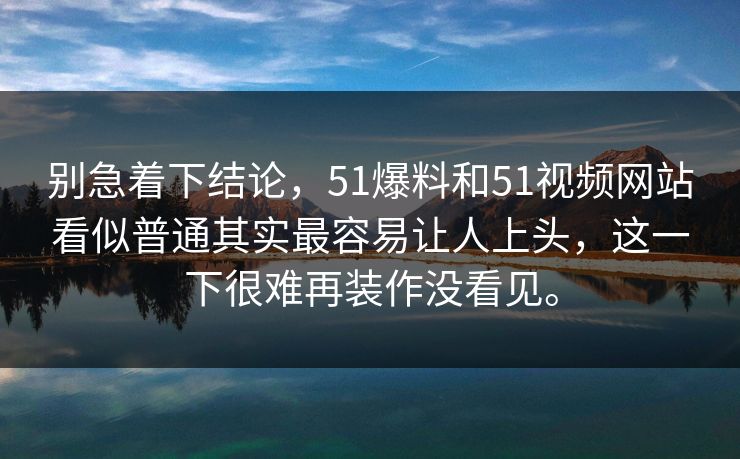 别急着下结论，51爆料和51视频网站看似普通其实最容易让人上头，这一下很难再装作没看见。  第1张