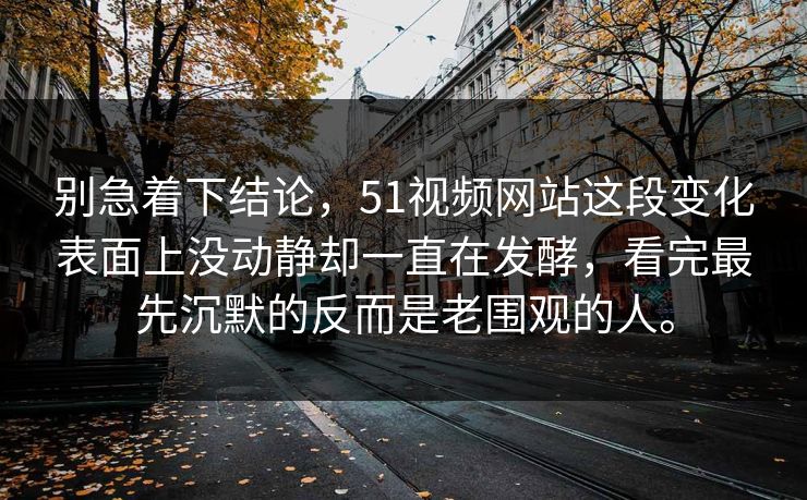 别急着下结论，51视频网站这段变化表面上没动静却一直在发酵，看完最先沉默的反而是老围观的人。  第1张