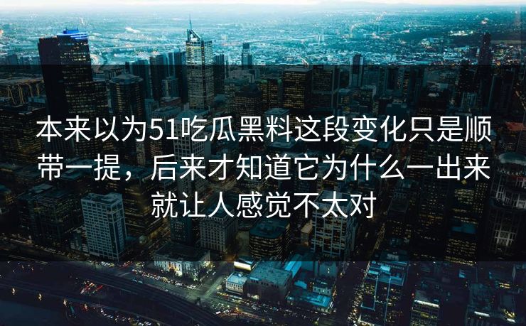 本来以为51吃瓜黑料这段变化只是顺带一提，后来才知道它为什么一出来就让人感觉不太对  第1张