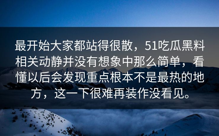 最开始大家都站得很散，51吃瓜黑料相关动静并没有想象中那么简单，看懂以后会发现重点根本不是最热的地方，这一下很难再装作没看见。  第1张