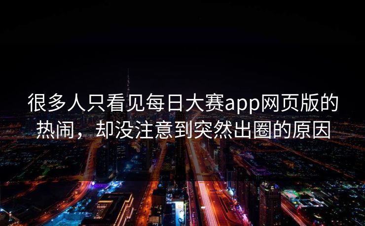 很多人只看见每日大赛app网页版的热闹，却没注意到突然出圈的原因  第1张