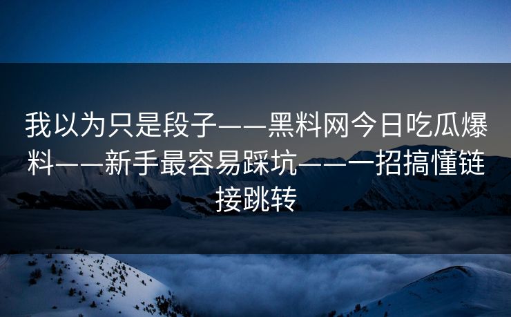 我以为只是段子——黑料网今日吃瓜爆料——新手最容易踩坑——一招搞懂链接跳转  第1张