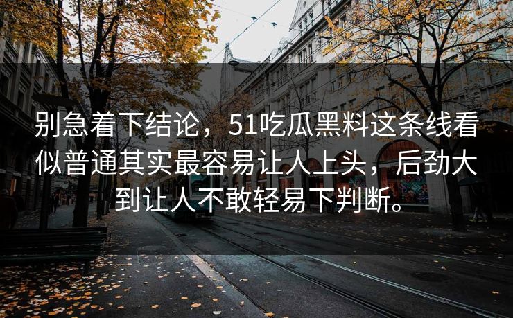 别急着下结论，51吃瓜黑料这条线看似普通其实最容易让人上头，后劲大到让人不敢轻易下判断。  第1张