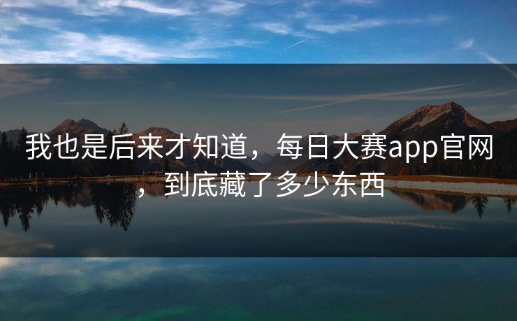 我也是后来才知道，每日大赛app官网，到底藏了多少东西  第1张