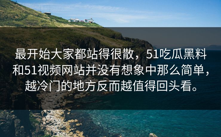 最开始大家都站得很散，51吃瓜黑料和51视频网站并没有想象中那么简单，越冷门的地方反而越值得回头看。  第1张