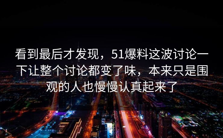 看到最后才发现，51爆料这波讨论一下让整个讨论都变了味，本来只是围观的人也慢慢认真起来了  第1张