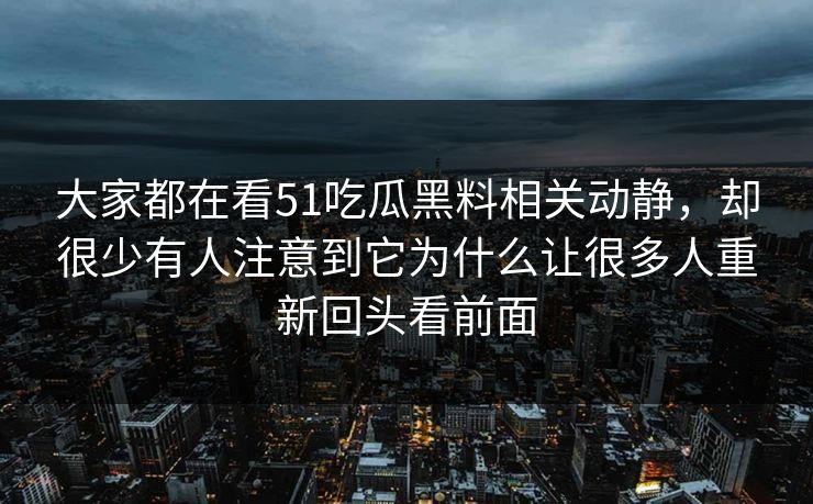 大家都在看51吃瓜黑料相关动静，却很少有人注意到它为什么让很多人重新回头看前面  第1张