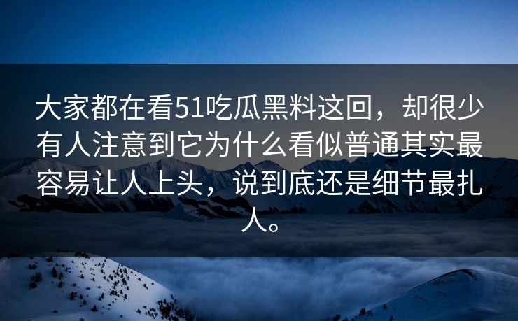 大家都在看51吃瓜黑料这回，却很少有人注意到它为什么看似普通其实最容易让人上头，说到底还是细节最扎人。  第1张