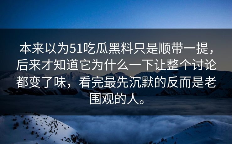 本来以为51吃瓜黑料只是顺带一提，后来才知道它为什么一下让整个讨论都变了味，看完最先沉默的反而是老围观的人。  第1张