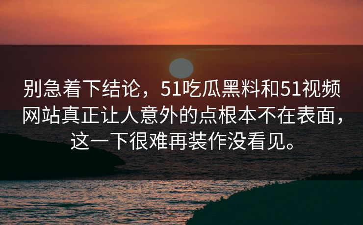 别急着下结论，51吃瓜黑料和51视频网站真正让人意外的点根本不在表面，这一下很难再装作没看见。  第1张