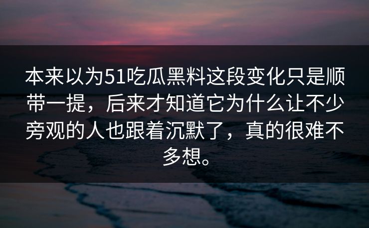 本来以为51吃瓜黑料这段变化只是顺带一提，后来才知道它为什么让不少旁观的人也跟着沉默了，真的很难不多想。  第1张