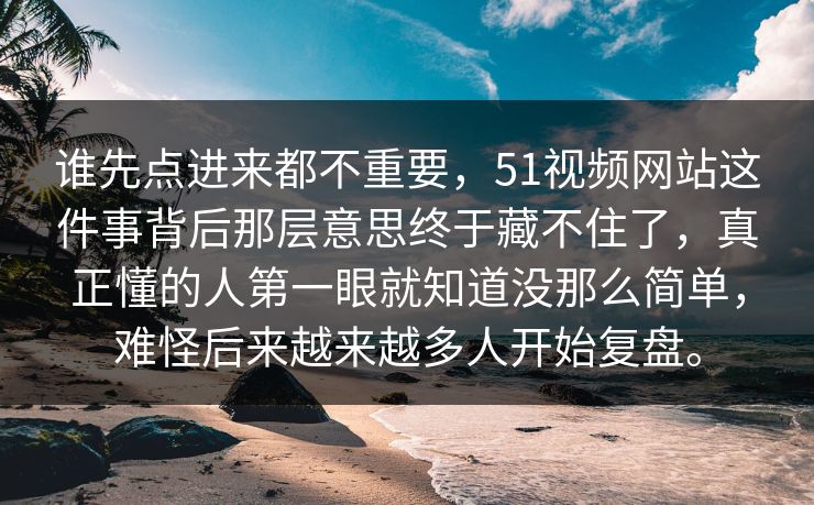 谁先点进来都不重要，51视频网站这件事背后那层意思终于藏不住了，真正懂的人第一眼就知道没那么简单，难怪后来越来越多人开始复盘。  第1张