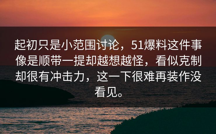 起初只是小范围讨论，51爆料这件事像是顺带一提却越想越怪，看似克制却很有冲击力，这一下很难再装作没看见。  第1张