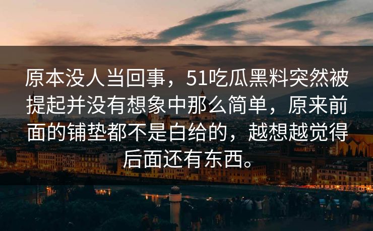 原本没人当回事，51吃瓜黑料突然被提起并没有想象中那么简单，原来前面的铺垫都不是白给的，越想越觉得后面还有东西。  第1张