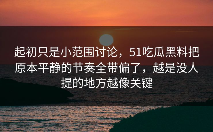 起初只是小范围讨论，51吃瓜黑料把原本平静的节奏全带偏了，越是没人提的地方越像关键  第1张
