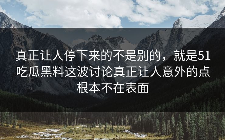 真正让人停下来的不是别的，就是51吃瓜黑料这波讨论真正让人意外的点根本不在表面  第1张