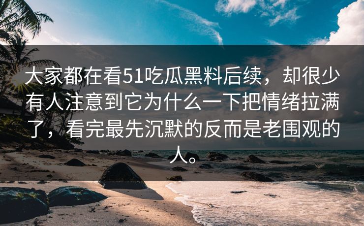大家都在看51吃瓜黑料后续，却很少有人注意到它为什么一下把情绪拉满了，看完最先沉默的反而是老围观的人。  第1张