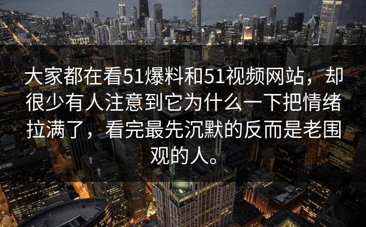 大家都在看51爆料和51视频网站，却很少有人注意到它为什么一下把情绪拉满了，看完最先沉默的反而是老围观的人。  第1张
