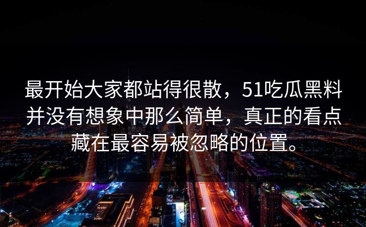 最开始大家都站得很散，51吃瓜黑料并没有想象中那么简单，真正的看点藏在最容易被忽略的位置。  第1张