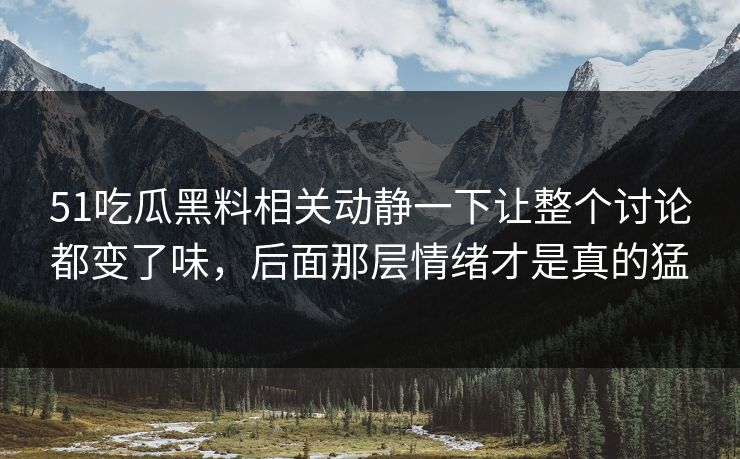 51吃瓜黑料相关动静一下让整个讨论都变了味，后面那层情绪才是真的猛  第1张