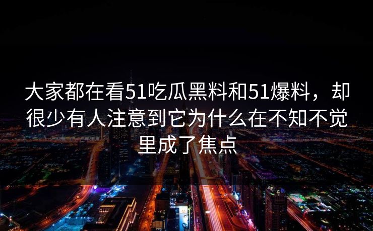 大家都在看51吃瓜黑料和51爆料，却很少有人注意到它为什么在不知不觉里成了焦点  第1张