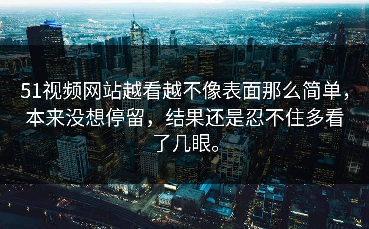 51视频网站越看越不像表面那么简单，本来没想停留，结果还是忍不住多看了几眼。  第1张