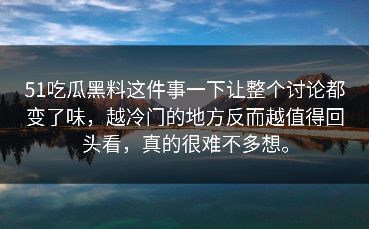 51吃瓜黑料这件事一下让整个讨论都变了味，越冷门的地方反而越值得回头看，真的很难不多想。