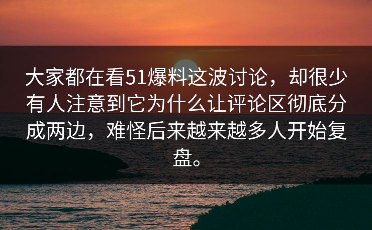 大家都在看51爆料这波讨论，却很少有人注意到它为什么让评论区彻底分成两边，难怪后来越来越多人开始复盘。