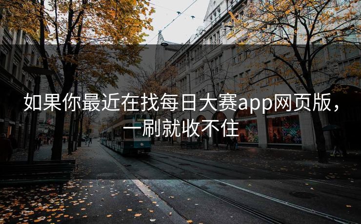 如果你最近在找每日大赛app网页版，一刷就收不住